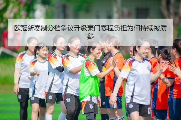 欧冠新赛制分档争议升级豪门赛程负担为何持续被质疑
