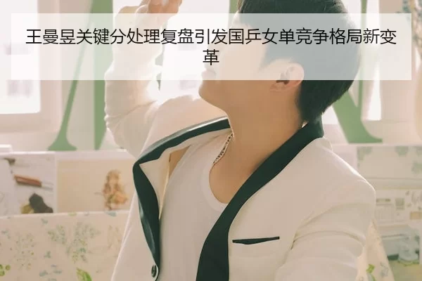 王曼昱关键分处理复盘引发国乒女单竞争格局新变革