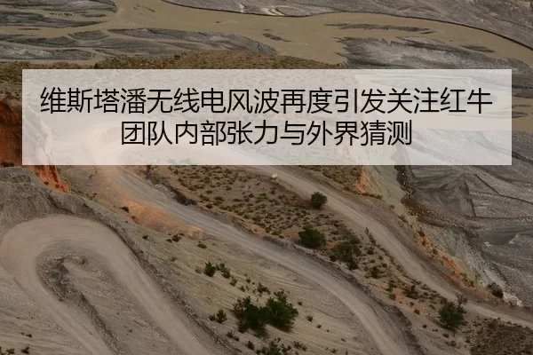 维斯塔潘无线电风波再度引发关注红牛团队内部张力与外界猜测