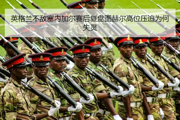 英格兰不敌塞内加尔赛后复盘图赫尔高位压迫为何失灵