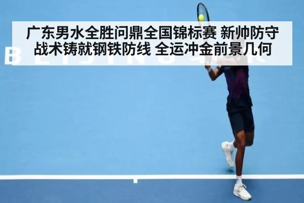 广东男水全胜问鼎全国锦标赛 新帅防守战术铸就钢铁防线 全运冲金前景几何