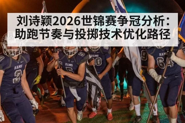 刘诗颖2026世锦赛争冠分析：助跑节奏与投掷技术优化路径