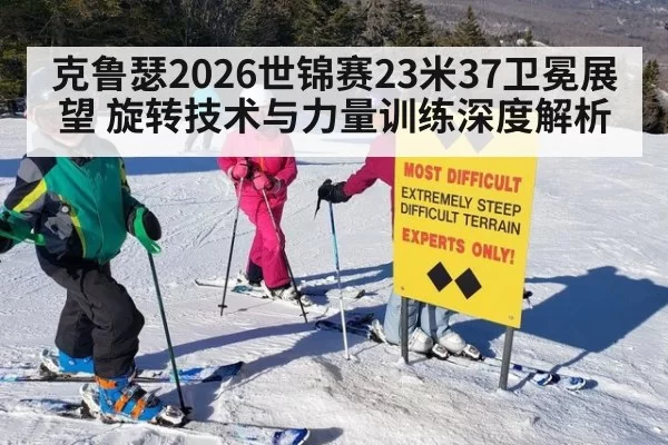 克鲁瑟2026世锦赛23米37卫冕展望 旋转技术与力量训练深度解析