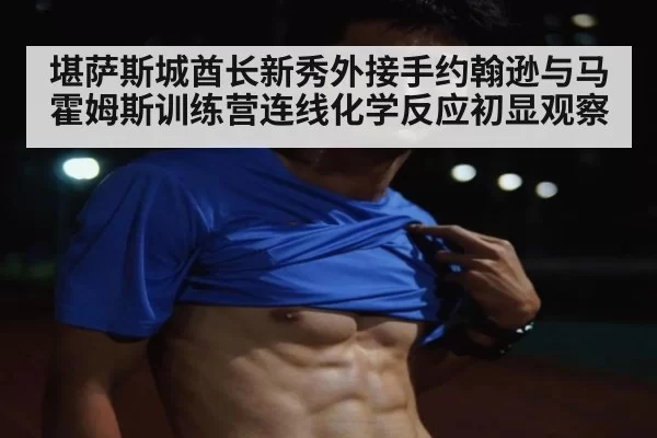 堪萨斯城酋长新秀外接手约翰逊与马霍姆斯训练营连线化学反应初显观察